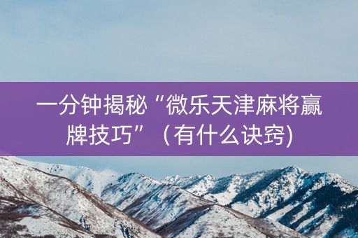 一分钟揭秘“微乐天津麻将赢牌技巧”（有什么诀窍)