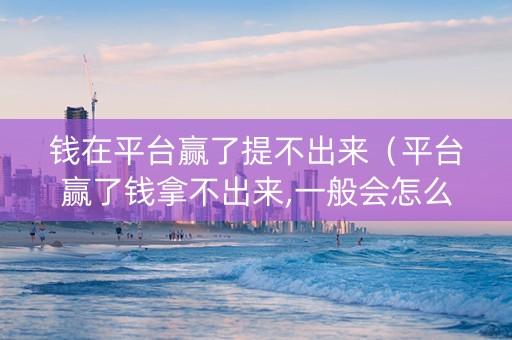 钱在平台赢了提不出来（平台赢了钱拿不出来,一般会怎么办）