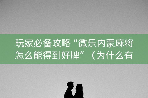 玩家必备攻略“微乐内蒙麻将怎么能得到好牌”（为什么有人一直赢)