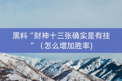 黑料“财神十三张确实是有挂”（怎么增加胜率)