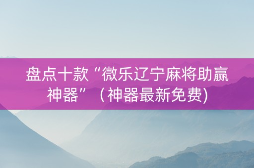 盘点十款“微乐辽宁麻将助赢神器”（神器最新免费)