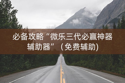 必备攻略“微乐三代必赢神器辅助器”（免费辅助)