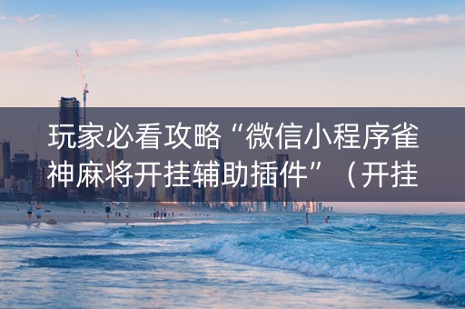 玩家必看攻略“微信小程序雀神麻将开挂辅助插件”（开挂辅助插件)