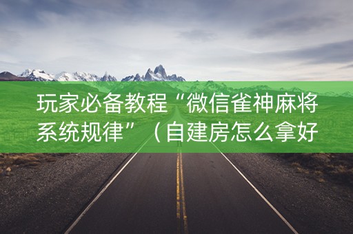 玩家必备教程“微信雀神麻将系统规律”（自建房怎么拿好牌)