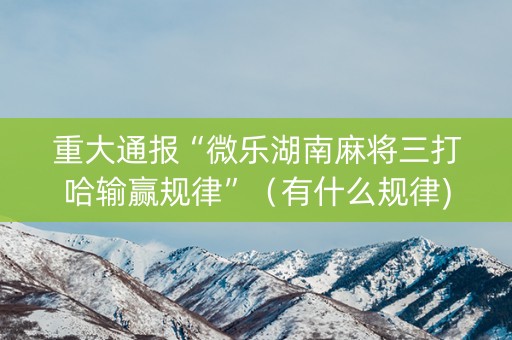 重大通报“微乐湖南麻将三打哈输赢规律”（有什么规律)