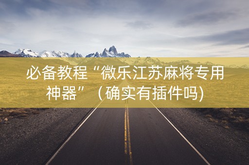 必备教程“微乐江苏麻将专用神器”（确实有插件吗)