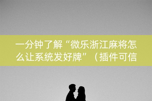 一分钟了解“微乐浙江麻将怎么让系统发好牌”（插件可信吗)