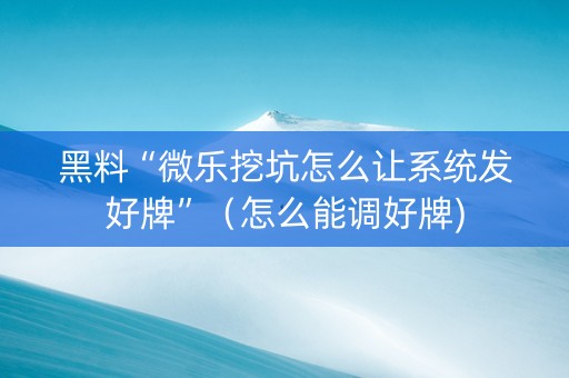 黑料“微乐挖坑怎么让系统发好牌”（怎么能调好牌)