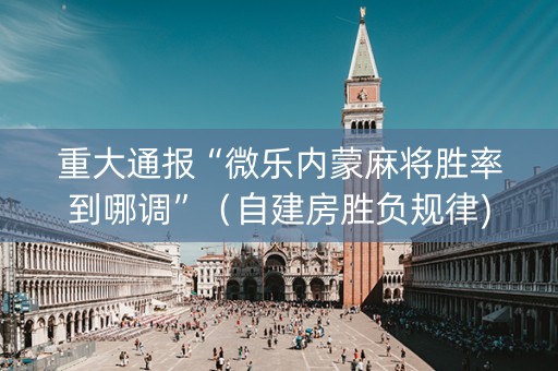 重大通报“微乐内蒙麻将胜率到哪调”（自建房胜负规律)