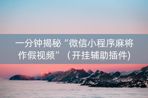 一分钟揭秘“微信小程序麻将作假视频”（开挂辅助插件)
