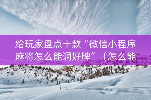 给玩家盘点十款“微信小程序麻将怎么能调好牌”（怎么能调好牌)