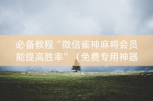 必备教程“微信雀神麻将会员能提高胜率”（免费专用神器)