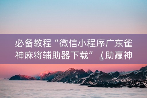 必备教程“微信小程序广东雀神麻将辅助器下载”（助赢神器购买)