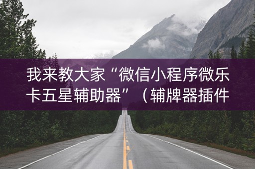 我来教大家“微信小程序微乐卡五星辅助器”（辅牌器插件购买)