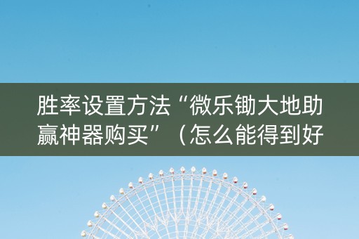 胜率设置方法“微乐锄大地助赢神器购买”（怎么能得到好牌)