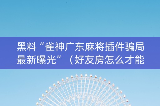 黑料“雀神广东麻将插件骗局最新曝光”（好友房怎么才能赢)