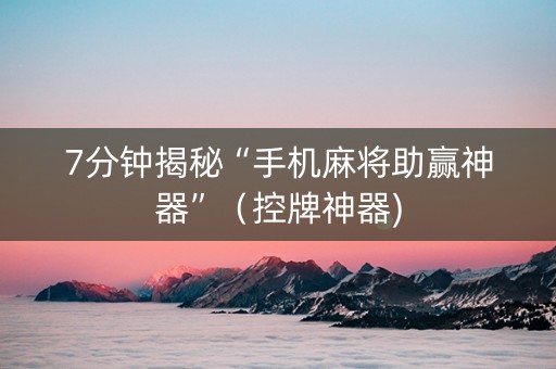 7分钟揭秘“手机麻将助赢神器”（控牌神器)