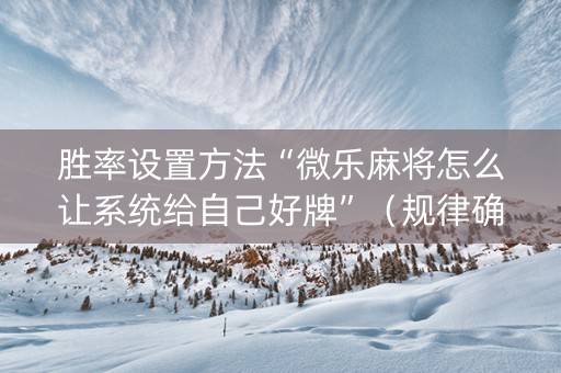 胜率设置方法“微乐麻将怎么让系统给自己好牌”（规律确实有挂)
