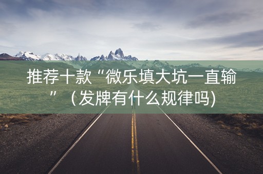 推荐十款“微乐填大坑一直输”（发牌有什么规律吗)