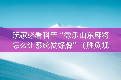 玩家必看科普“微乐山东麻将怎么让系统发好牌”（胜负规律拿好牌)