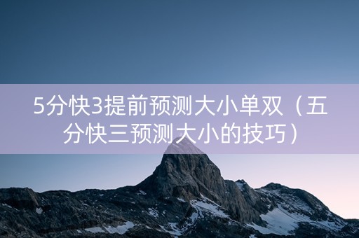 5分快3提前预测大小单双（五分快三预测大小的技巧）