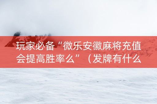 玩家必备“微乐安徽麻将充值会提高胜率么”（发牌有什么规律吗)
