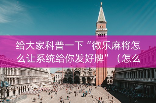 给大家科普一下“微乐麻将怎么让系统给你发好牌”（怎么增加胜率)