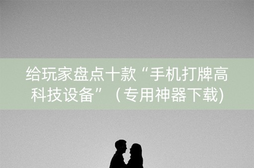 给玩家盘点十款“手机打牌高科技设备”（专用神器下载)