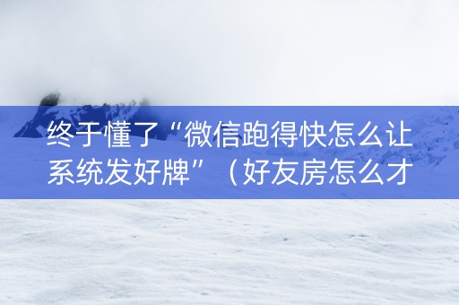 终于懂了“微信跑得快怎么让系统发好牌”（好友房怎么才能赢)