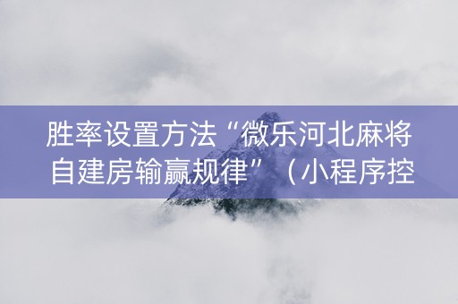 胜率设置方法“微乐河北麻将自建房输赢规律”（小程序控牌器)
