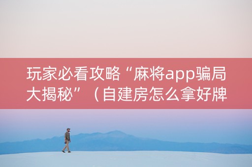 玩家必看攻略“麻将app骗局大揭秘”（自建房怎么拿好牌)