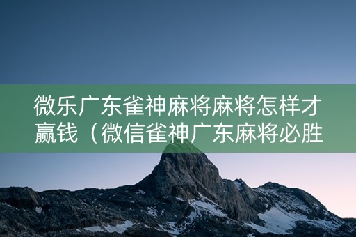 微乐广东雀神麻将麻将怎样才赢钱（微信雀神广东麻将必胜软件）