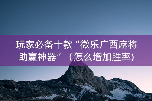 玩家必备十款“微乐广西麻将助赢神器”（怎么增加胜率)