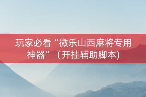 玩家必看“微乐山西麻将专用神器”（开挂辅助脚本)