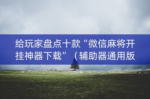 给玩家盘点十款“微信麻将开挂神器下载”（辅助器通用版)