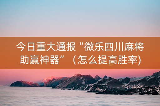 今日重大通报“微乐四川麻将助赢神器”（怎么提高胜率)