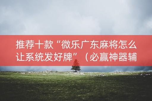 推荐十款“微乐广东麻将怎么让系统发好牌”（必赢神器辅助器)