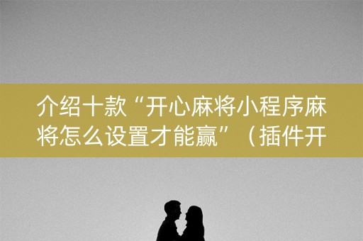 介绍十款“开心麻将小程序麻将怎么设置才能赢”（插件开挂免费AI)