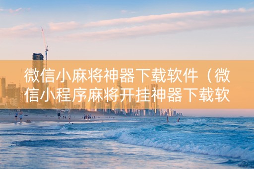 微信小麻将神器下载软件（微信小程序麻将开挂神器下载软件）