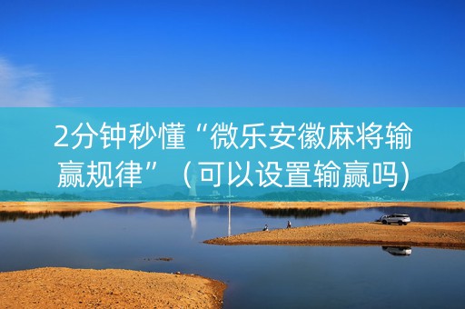 2分钟秒懂“微乐安徽麻将输赢规律”（可以设置输赢吗)