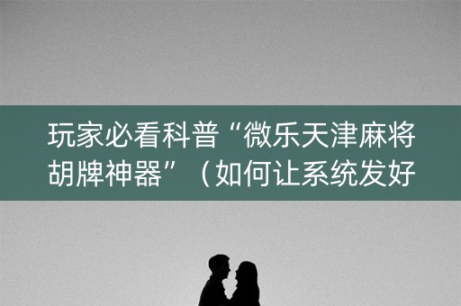 玩家必看科普“微乐天津麻将胡牌神器”（如何让系统发好牌)