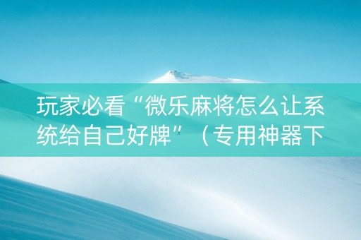 玩家必看“微乐麻将怎么让系统给自己好牌”（专用神器下载)