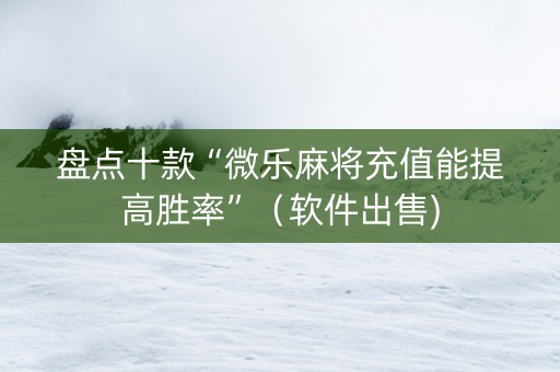 盘点十款“微乐麻将充值能提高胜率”（软件出售)