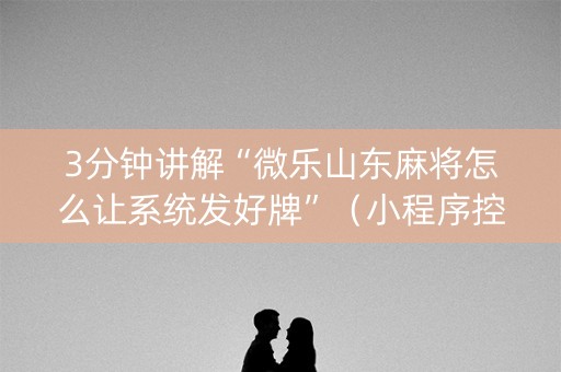 3分钟讲解“微乐山东麻将怎么让系统发好牌”（小程序控牌器)