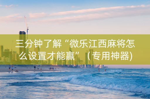 三分钟了解“微乐江西麻将怎么设置才能赢”（专用神器)