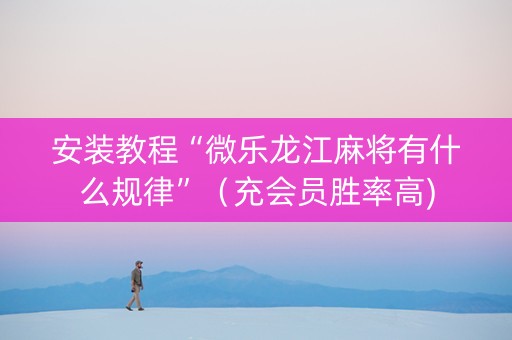 安装教程“微乐龙江麻将有什么规律”（充会员胜率高)