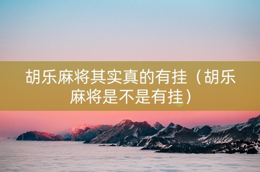 胡乐麻将其实真的有挂（胡乐麻将是不是有挂）