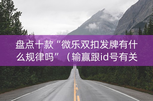 盘点十款“微乐双扣发牌有什么规律吗”（输赢跟id号有关系吗)