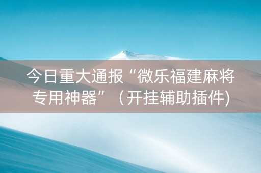 今日重大通报“微乐福建麻将专用神器”（开挂辅助插件)
