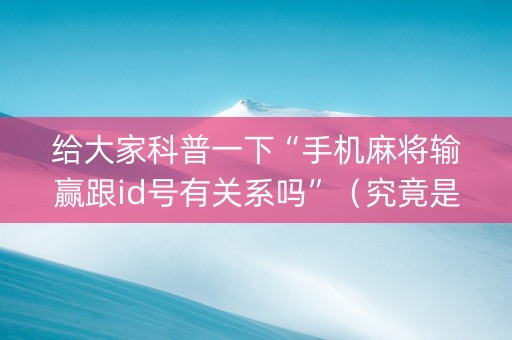 给大家科普一下“手机麻将输赢跟id号有关系吗”（究竟是不是有挂)